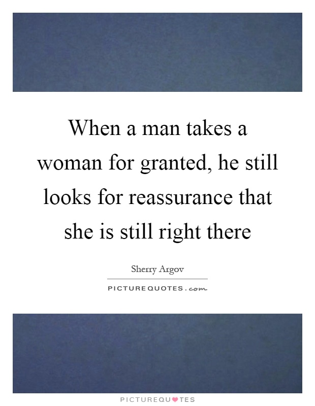 When a man takes a woman for granted, he still looks for reassurance that she is still right there Picture Quote #1