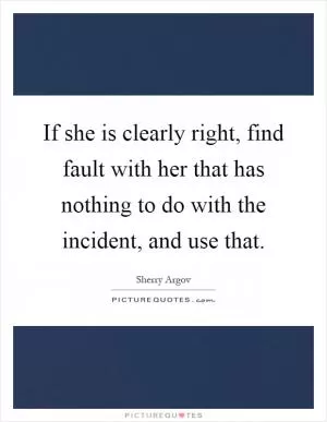 If she is clearly right, find fault with her that has nothing to do with the incident, and use that Picture Quote #1