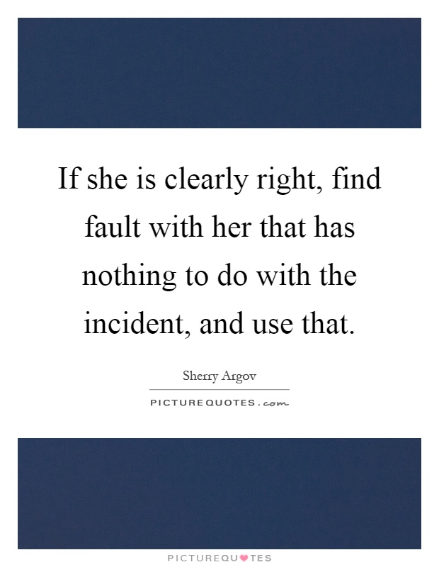 If she is clearly right, find fault with her that has nothing to do with the incident, and use that Picture Quote #1