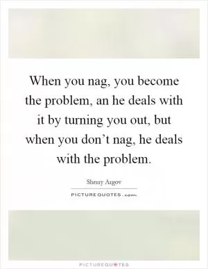 When you nag, you become the problem, an he deals with it by turning you out, but when you don’t nag, he deals with the problem Picture Quote #1
