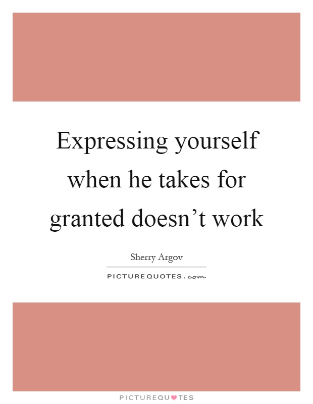 Expressing yourself when he takes for granted doesn't work Picture Quote #1