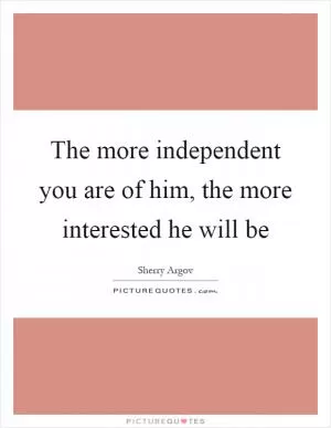 The more independent you are of him, the more interested he will be Picture Quote #1