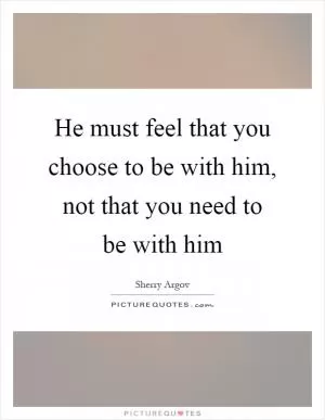 He must feel that you choose to be with him, not that you need to be with him Picture Quote #1