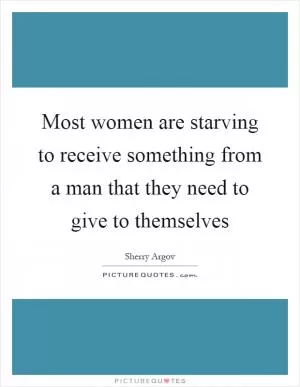 Most women are starving to receive something from a man that they need to give to themselves Picture Quote #1