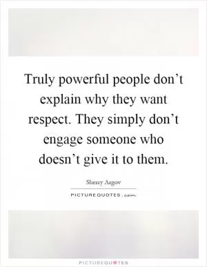 Truly powerful people don’t explain why they want respect. They simply don’t engage someone who doesn’t give it to them Picture Quote #1