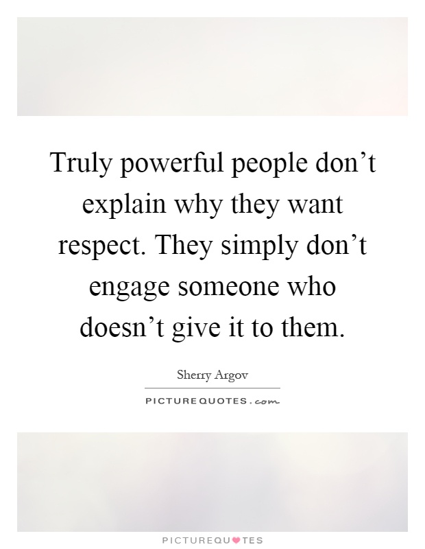 Truly powerful people don't explain why they want respect. They simply don't engage someone who doesn't give it to them Picture Quote #1