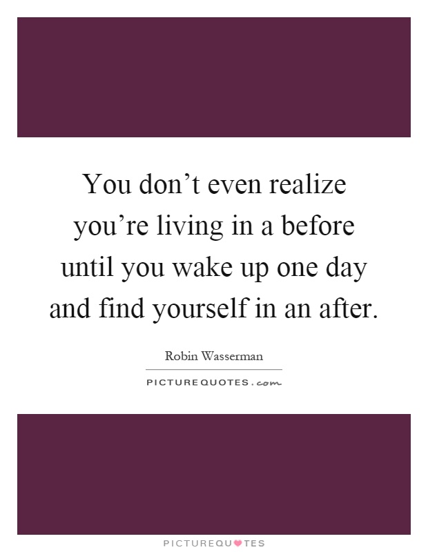 You don't even realize you're living in a before until you wake up one day and find yourself in an after Picture Quote #1
