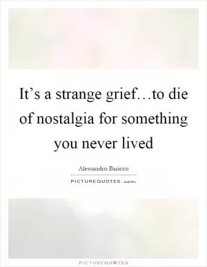 It’s a strange grief…to die of nostalgia for something you never lived Picture Quote #1