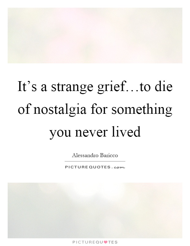 It's a strange grief…to die of nostalgia for something you never lived Picture Quote #1
