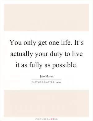 You only get one life. It’s actually your duty to live it as fully as possible Picture Quote #1