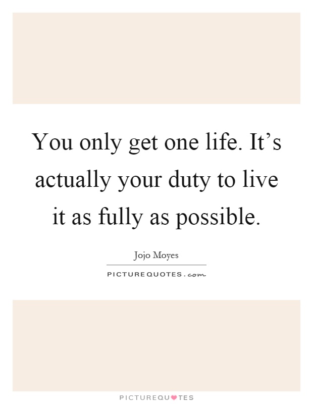 You only get one life. It's actually your duty to live it as fully as possible Picture Quote #1