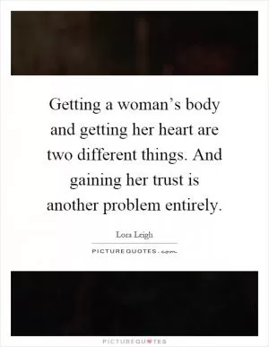 Getting a woman’s body and getting her heart are two different things. And gaining her trust is another problem entirely Picture Quote #1