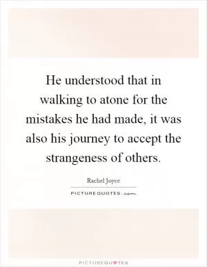 He understood that in walking to atone for the mistakes he had made, it was also his journey to accept the strangeness of others Picture Quote #1