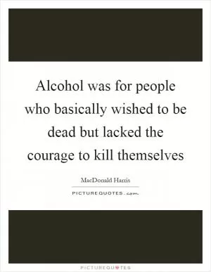 Alcohol was for people who basically wished to be dead but lacked the courage to kill themselves Picture Quote #1
