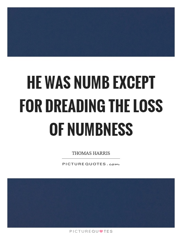 He was numb except for dreading the loss of numbness Picture Quote #1