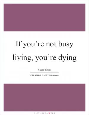 If you’re not busy living, you’re dying Picture Quote #1