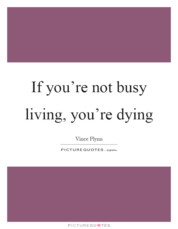 If you're not busy living, you're dying Picture Quote #1