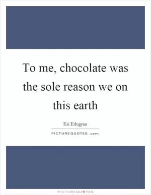 To me, chocolate was the sole reason we on this earth Picture Quote #1