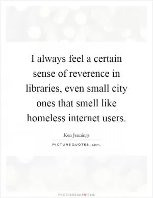 I always feel a certain sense of reverence in libraries, even small city ones that smell like homeless internet users Picture Quote #1
