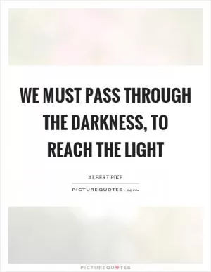 We must pass through the darkness, to reach the light Picture Quote #1