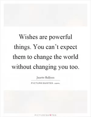 Wishes are powerful things. You can’t expect them to change the world without changing you too Picture Quote #1