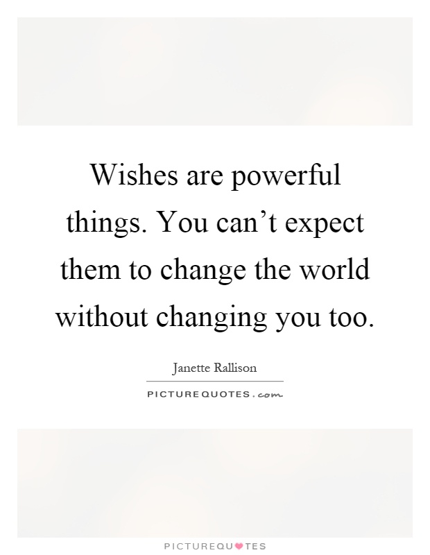 Wishes are powerful things. You can't expect them to change the world without changing you too Picture Quote #1