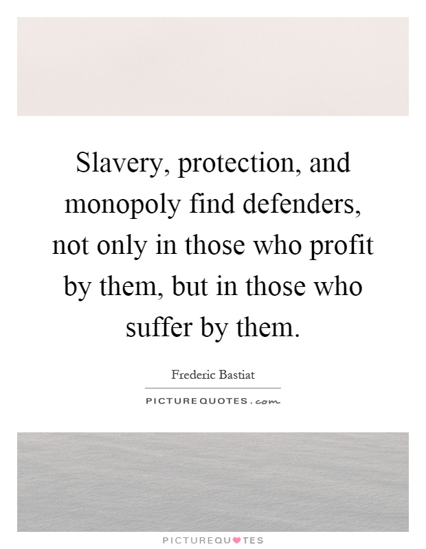 Slavery, protection, and monopoly find defenders, not only in those who profit by them, but in those who suffer by them Picture Quote #1
