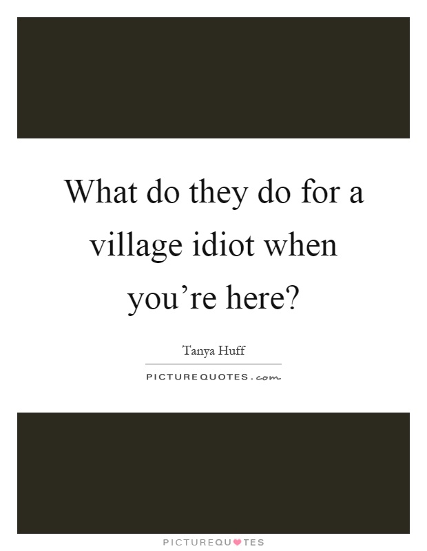 What do they do for a village idiot when you're here? Picture Quote #1