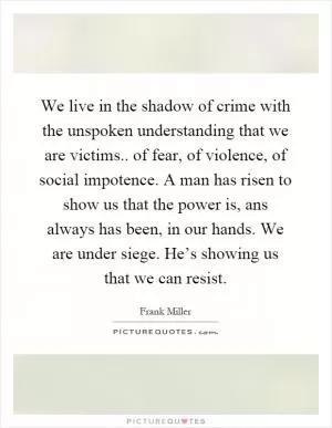We live in the shadow of crime with the unspoken understanding that we are victims.. of fear, of violence, of social impotence. A man has risen to show us that the power is, ans always has been, in our hands. We are under siege. He’s showing us that we can resist Picture Quote #1