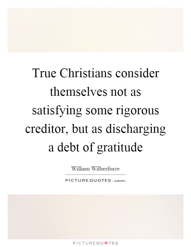 True Christians consider themselves not as satisfying some rigorous creditor, but as discharging a debt of gratitude Picture Quote #1