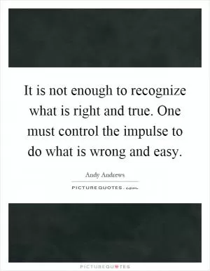 It is not enough to recognize what is right and true. One must control the impulse to do what is wrong and easy Picture Quote #1