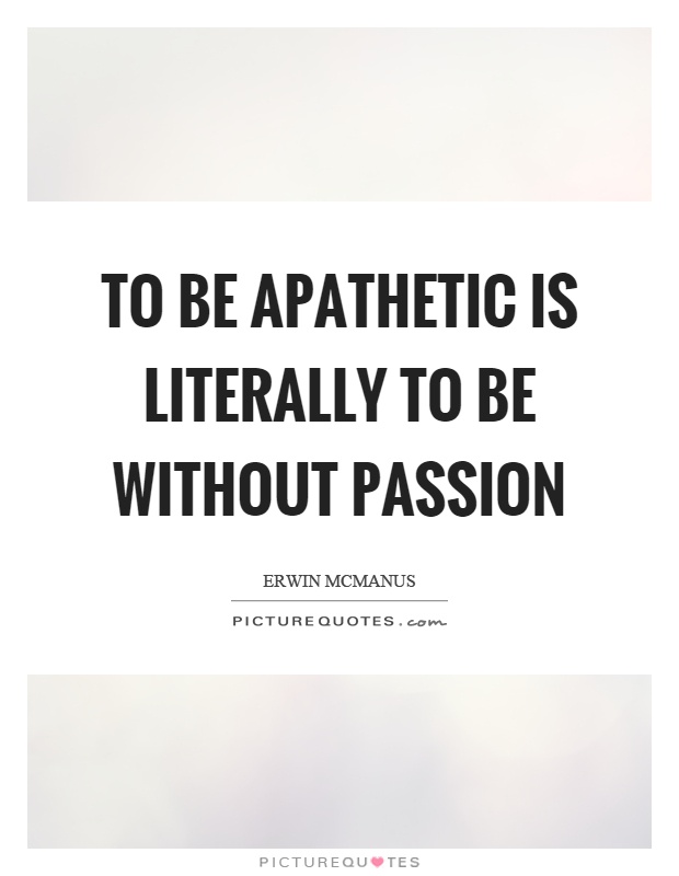 To be apathetic is literally to be without passion Picture Quote #1