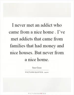 I never met an addict who came from a nice home. I’ve met addicts that came from families that had money and nice houses. But never from a nice home Picture Quote #1