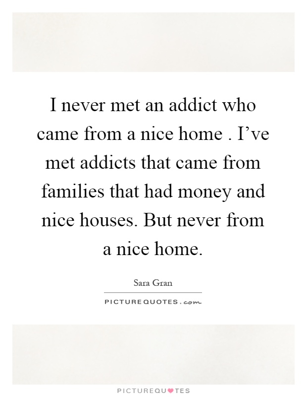 I never met an addict who came from a nice home. I've met addicts that came from families that had money and nice houses. But never from a nice home Picture Quote #1