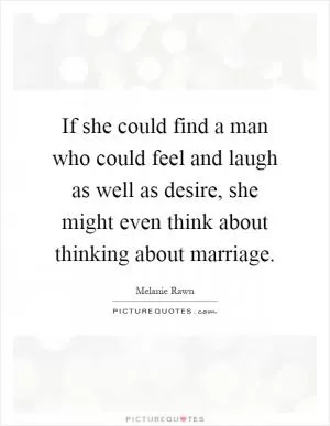 If she could find a man who could feel and laugh as well as desire, she might even think about thinking about marriage Picture Quote #1