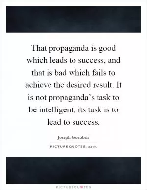 That propaganda is good which leads to success, and that is bad which fails to achieve the desired result. It is not propaganda’s task to be intelligent, its task is to lead to success Picture Quote #1