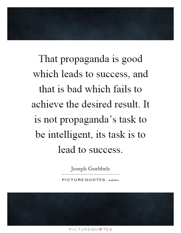 That propaganda is good which leads to success, and that is bad which fails to achieve the desired result. It is not propaganda's task to be intelligent, its task is to lead to success Picture Quote #1