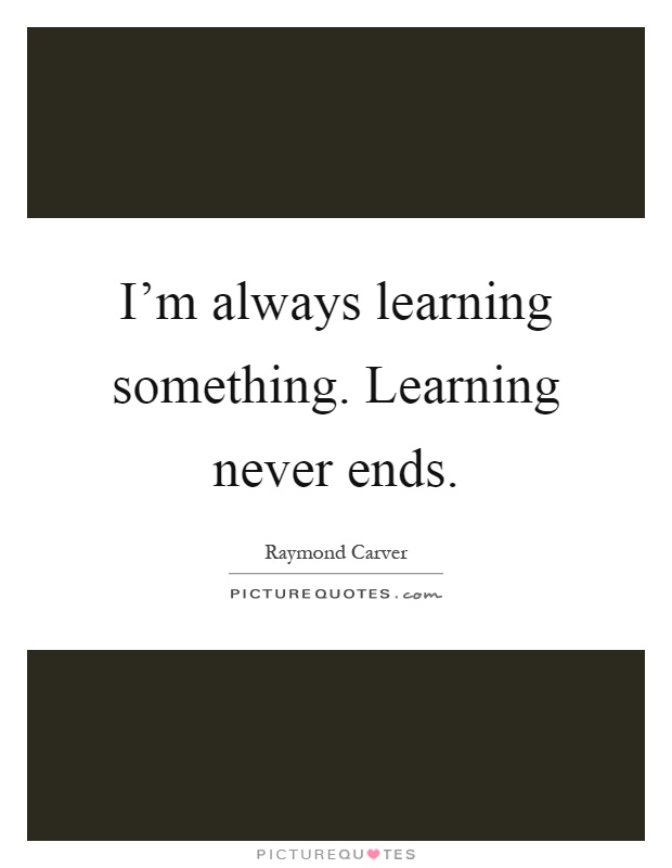I'm always learning something. Learning never ends Picture Quote #1