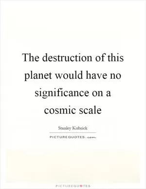 The destruction of this planet would have no significance on a cosmic scale Picture Quote #1