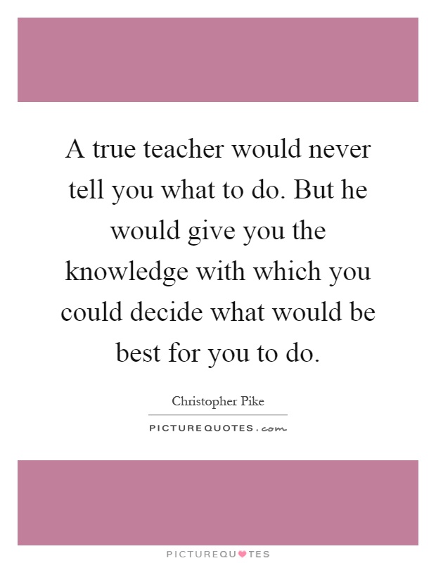 A true teacher would never tell you what to do. But he would give you the knowledge with which you could decide what would be best for you to do Picture Quote #1
