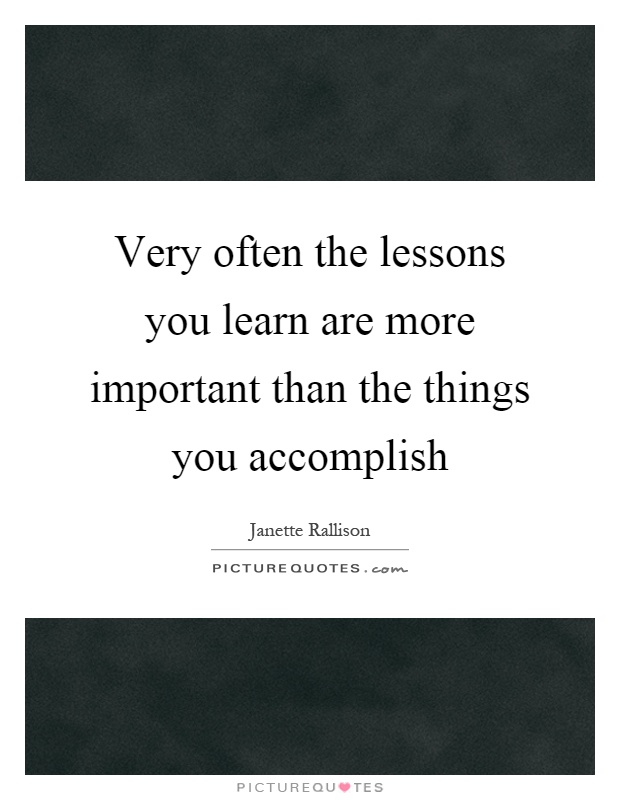 Very often the lessons you learn are more important than the things you accomplish Picture Quote #1