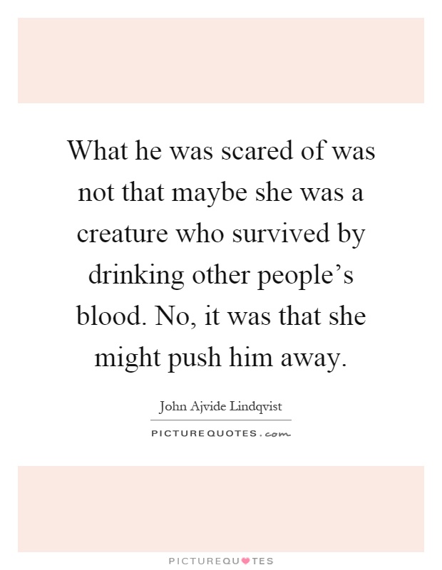 What he was scared of was not that maybe she was a creature who survived by drinking other people's blood. No, it was that she might push him away Picture Quote #1