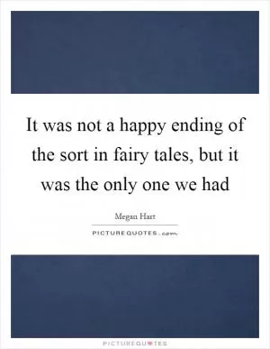It was not a happy ending of the sort in fairy tales, but it was the only one we had Picture Quote #1