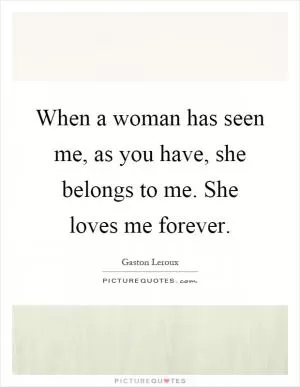 When a woman has seen me, as you have, she belongs to me. She loves me forever Picture Quote #1