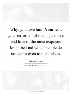 Why, you love him! Your fear, your terror, all of that is just love and love of the most exquisite kind, the kind which people do not admit even to themselves Picture Quote #1