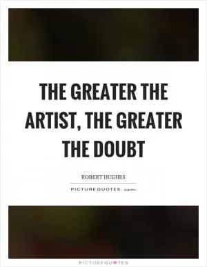 The greater the artist, the greater the doubt Picture Quote #1