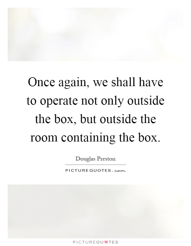 Once again, we shall have to operate not only outside the box, but outside the room containing the box Picture Quote #1