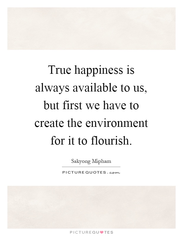 True happiness is always available to us, but first we have to create the environment for it to flourish Picture Quote #1