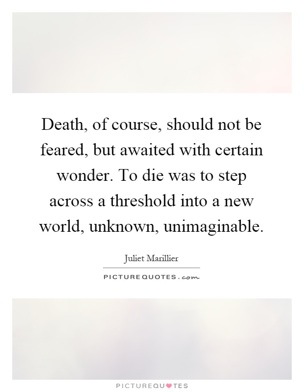 Death, of course, should not be feared, but awaited with certain wonder. To die was to step across a threshold into a new world, unknown, unimaginable Picture Quote #1