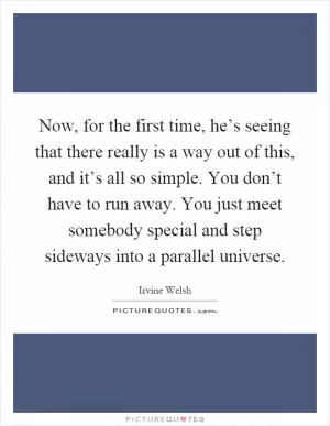 Now, for the first time, he’s seeing that there really is a way out of this, and it’s all so simple. You don’t have to run away. You just meet somebody special and step sideways into a parallel universe Picture Quote #1